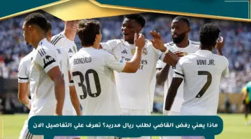 ماذا يعني رفض القاضي لطلب ريال مدريد؟ تعرف على التفاصيل الآن